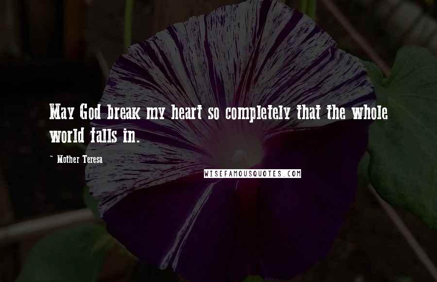 Mother Teresa Quotes: May God break my heart so completely that the whole world falls in.