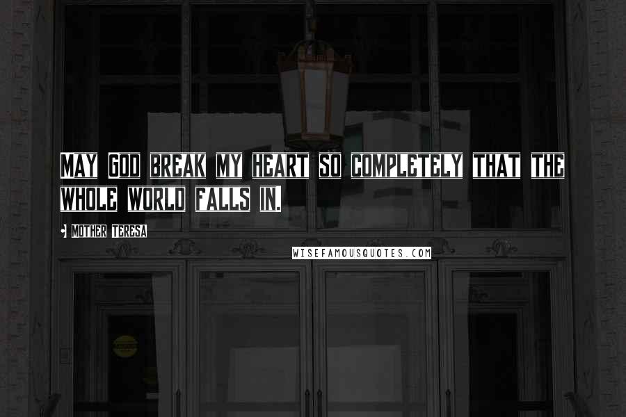 Mother Teresa Quotes: May God break my heart so completely that the whole world falls in.