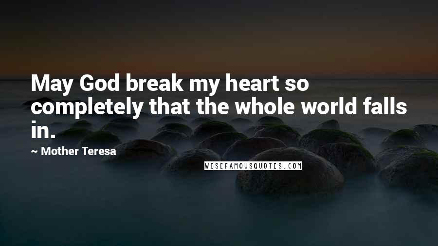 Mother Teresa Quotes: May God break my heart so completely that the whole world falls in.