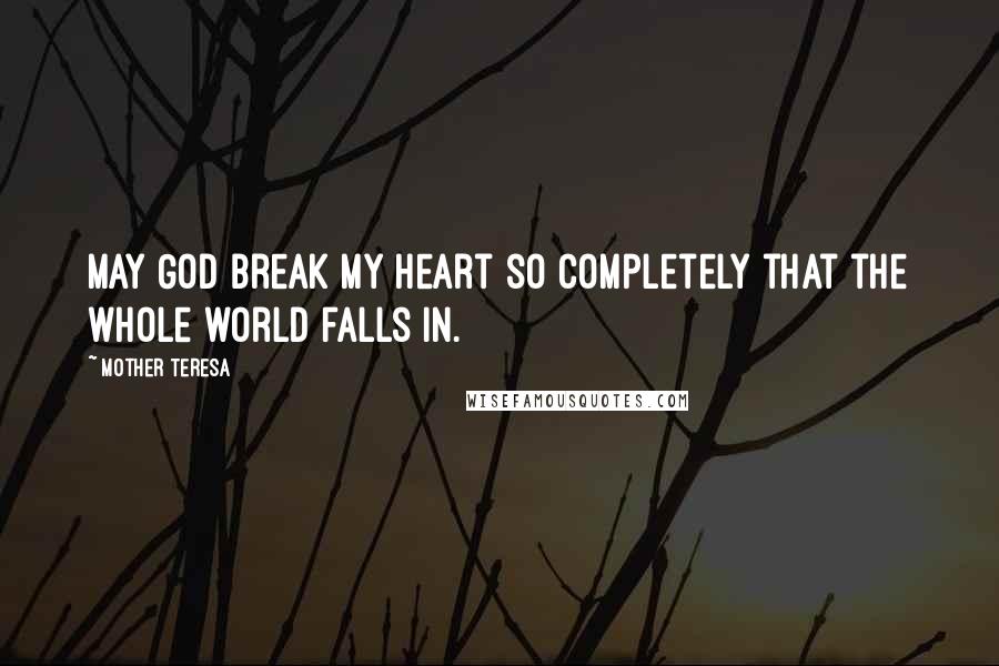 Mother Teresa Quotes: May God break my heart so completely that the whole world falls in.