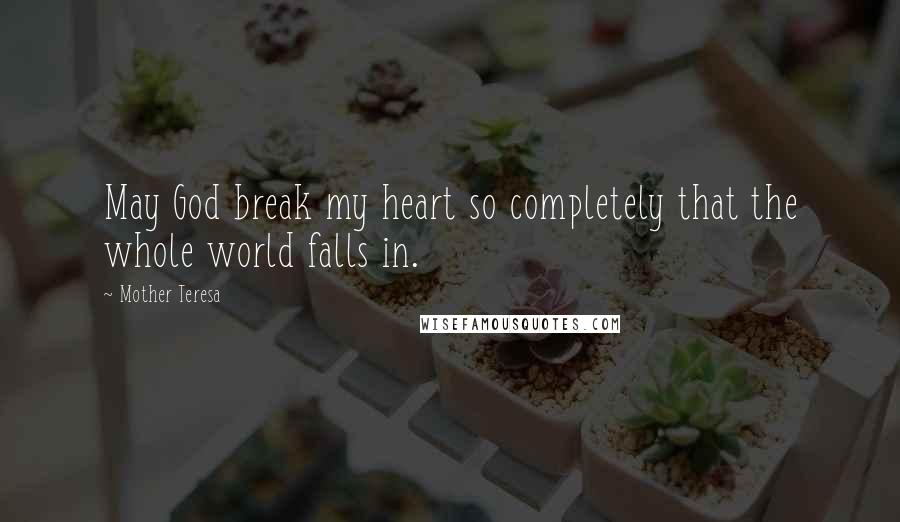 Mother Teresa Quotes: May God break my heart so completely that the whole world falls in.