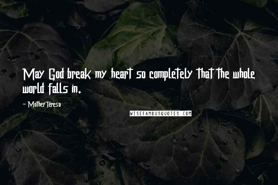 Mother Teresa Quotes: May God break my heart so completely that the whole world falls in.