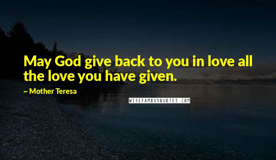 Mother Teresa Quotes: May God give back to you in love all the love you have given.