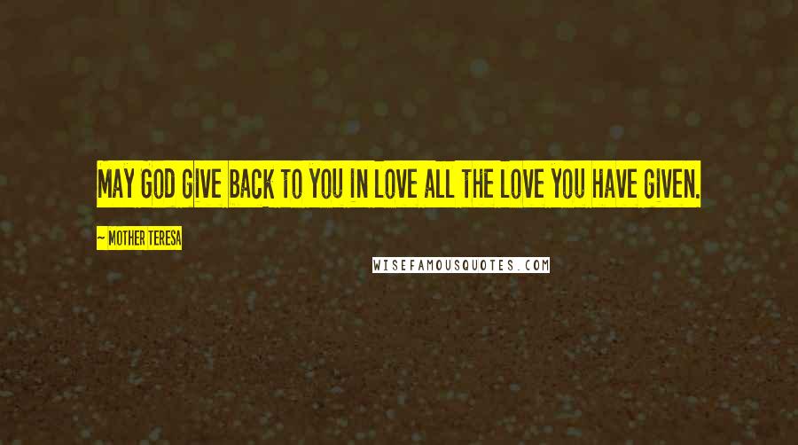 Mother Teresa Quotes: May God give back to you in love all the love you have given.
