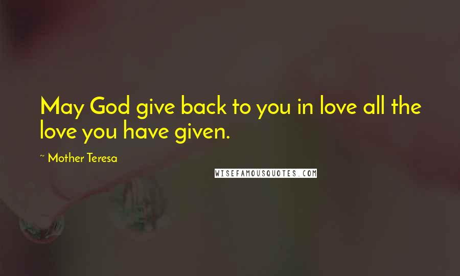 Mother Teresa Quotes: May God give back to you in love all the love you have given.