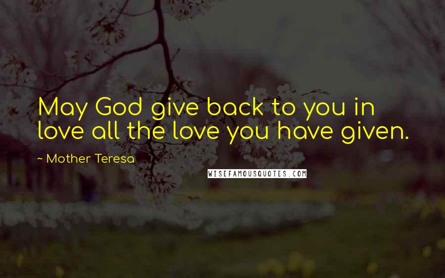 Mother Teresa Quotes: May God give back to you in love all the love you have given.