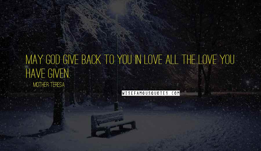 Mother Teresa Quotes: May God give back to you in love all the love you have given.