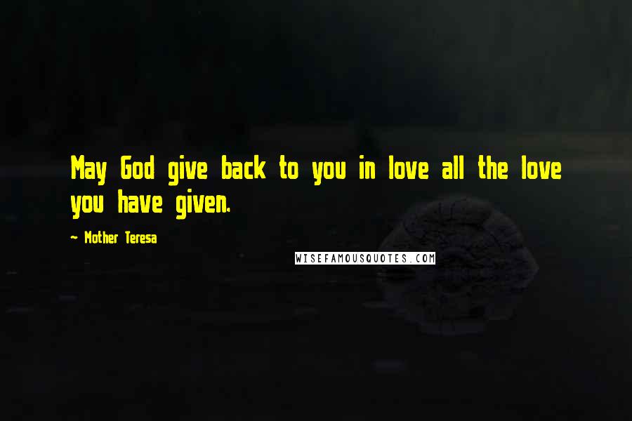 Mother Teresa Quotes: May God give back to you in love all the love you have given.