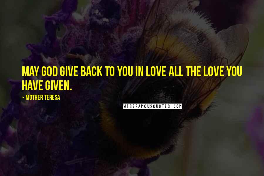 Mother Teresa Quotes: May God give back to you in love all the love you have given.