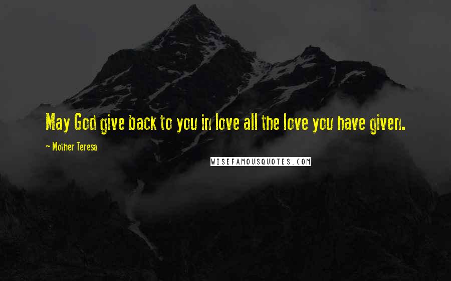 Mother Teresa Quotes: May God give back to you in love all the love you have given.