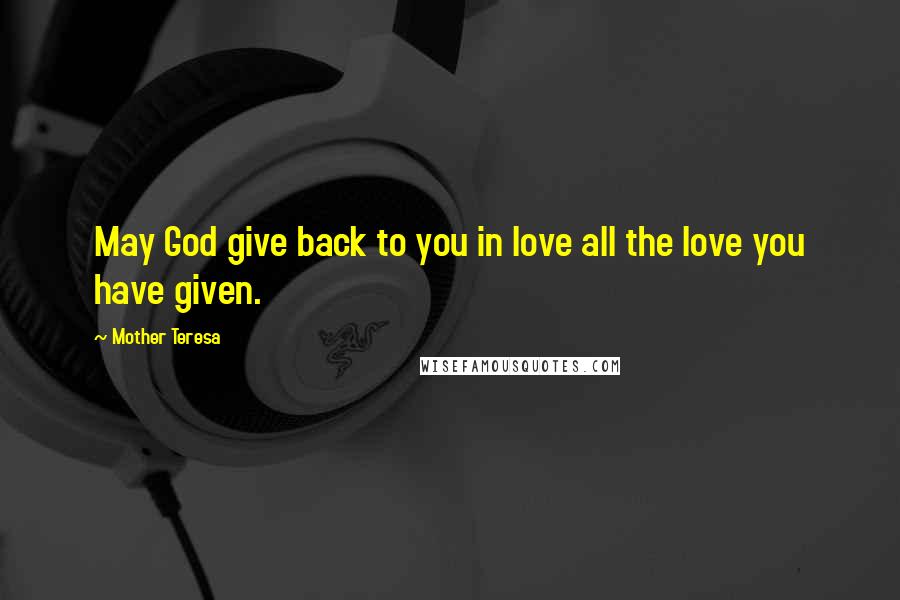 Mother Teresa Quotes: May God give back to you in love all the love you have given.