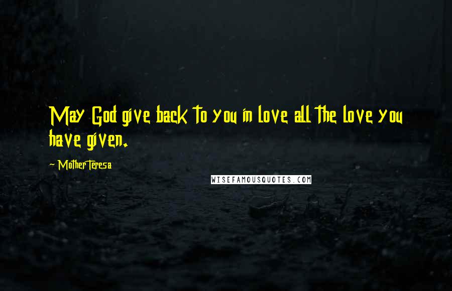 Mother Teresa Quotes: May God give back to you in love all the love you have given.