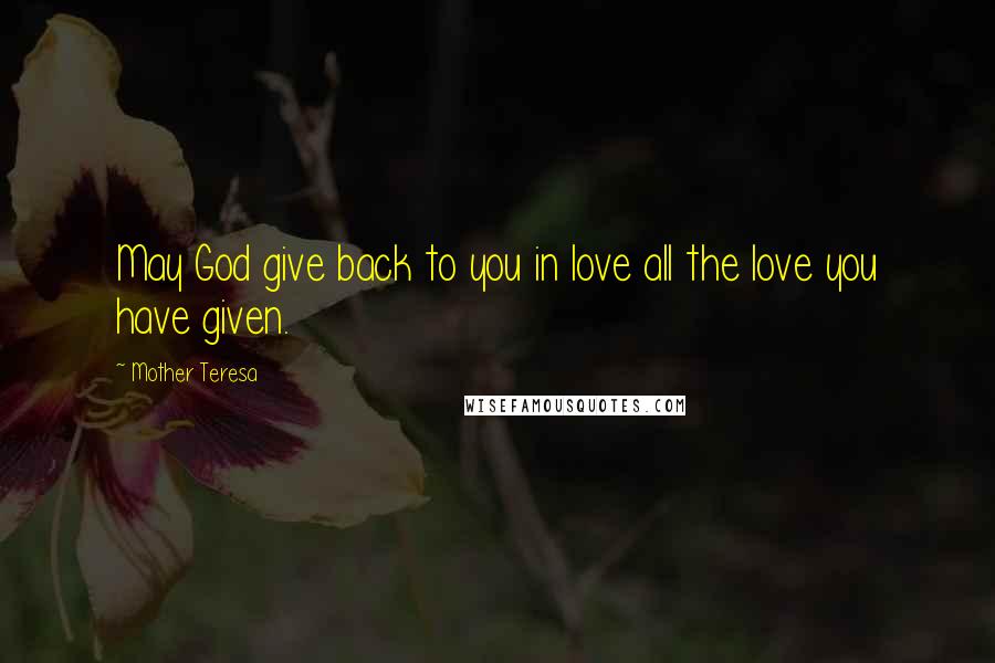 Mother Teresa Quotes: May God give back to you in love all the love you have given.