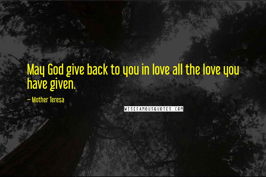 Mother Teresa Quotes: May God give back to you in love all the love you have given.