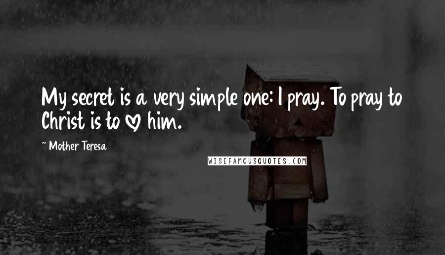 Mother Teresa Quotes: My secret is a very simple one: I pray. To pray to Christ is to love him.