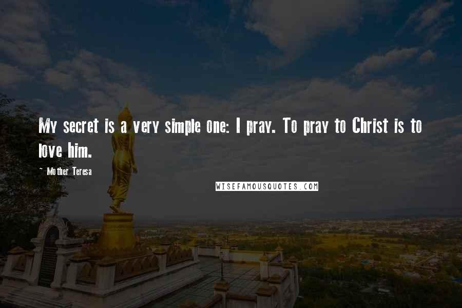 Mother Teresa Quotes: My secret is a very simple one: I pray. To pray to Christ is to love him.