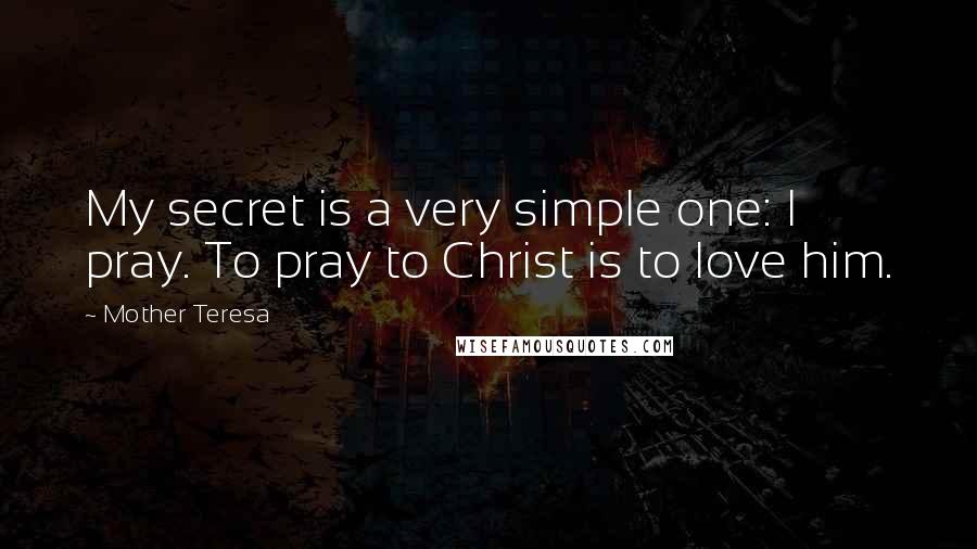 Mother Teresa Quotes: My secret is a very simple one: I pray. To pray to Christ is to love him.