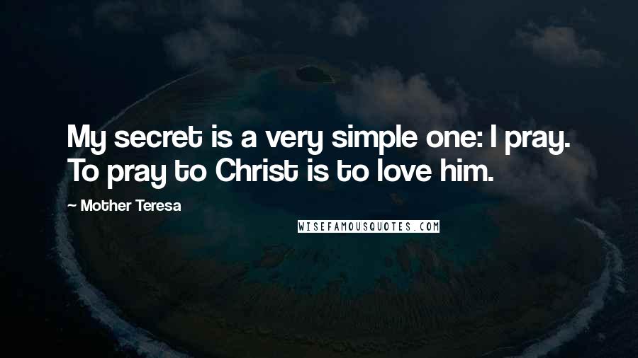 Mother Teresa Quotes: My secret is a very simple one: I pray. To pray to Christ is to love him.