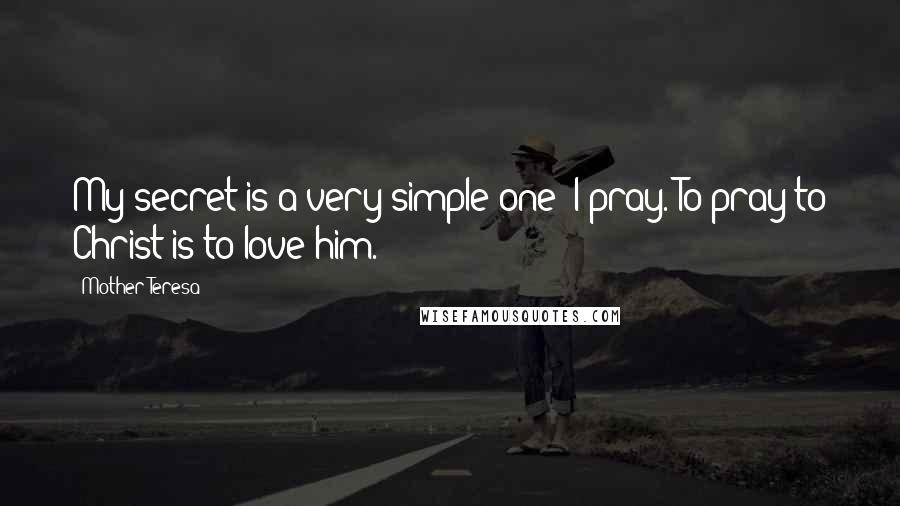 Mother Teresa Quotes: My secret is a very simple one: I pray. To pray to Christ is to love him.