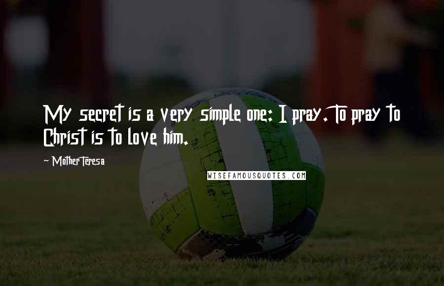 Mother Teresa Quotes: My secret is a very simple one: I pray. To pray to Christ is to love him.