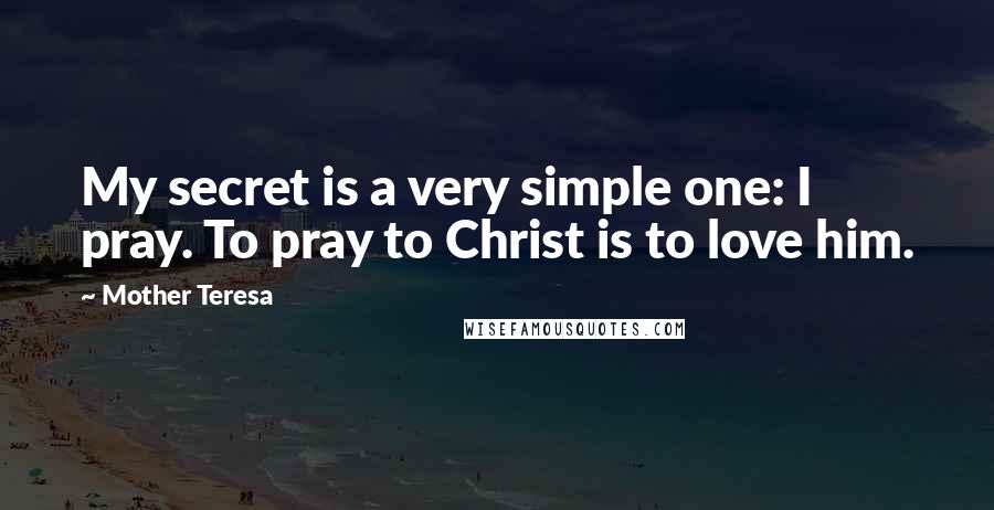 Mother Teresa Quotes: My secret is a very simple one: I pray. To pray to Christ is to love him.