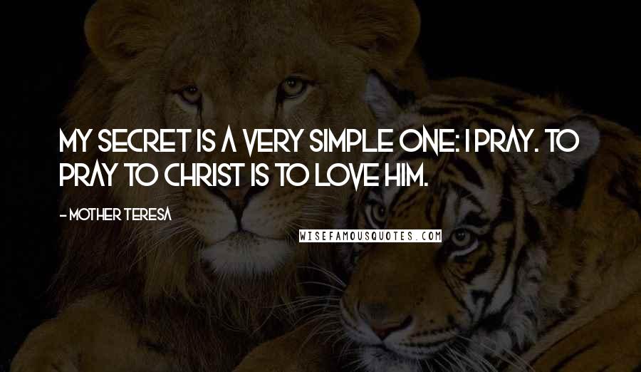 Mother Teresa Quotes: My secret is a very simple one: I pray. To pray to Christ is to love him.