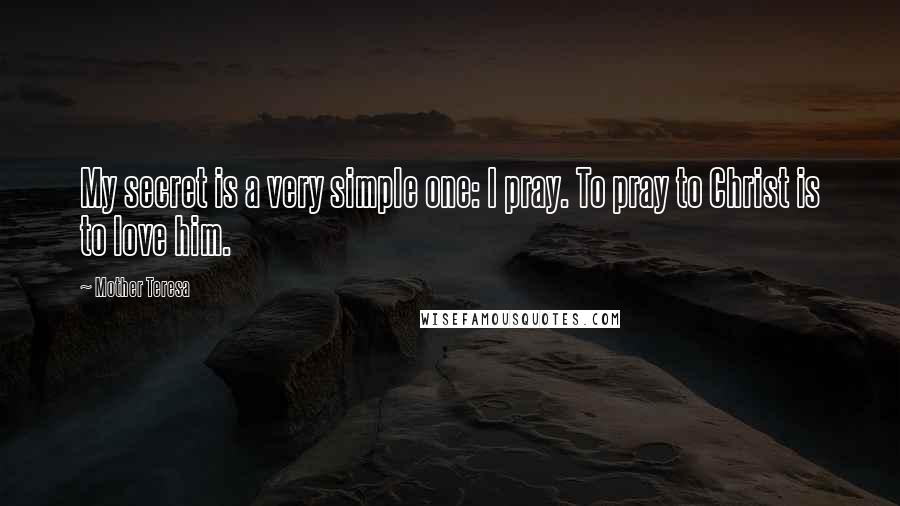 Mother Teresa Quotes: My secret is a very simple one: I pray. To pray to Christ is to love him.