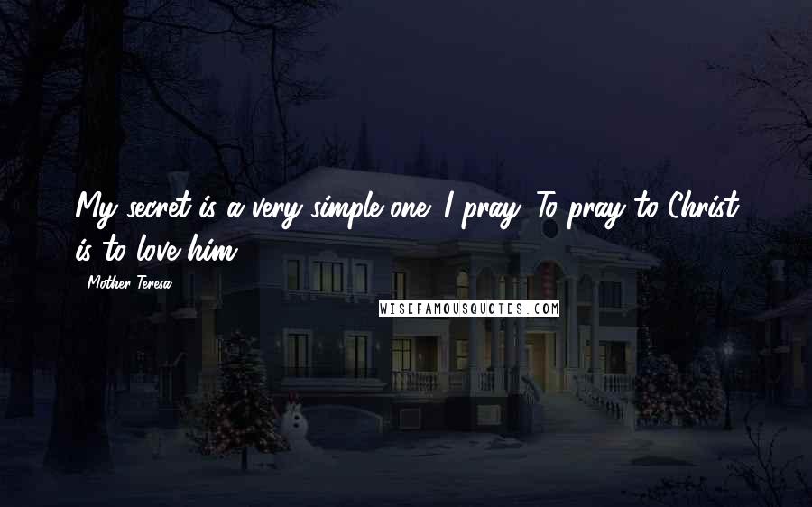 Mother Teresa Quotes: My secret is a very simple one: I pray. To pray to Christ is to love him.