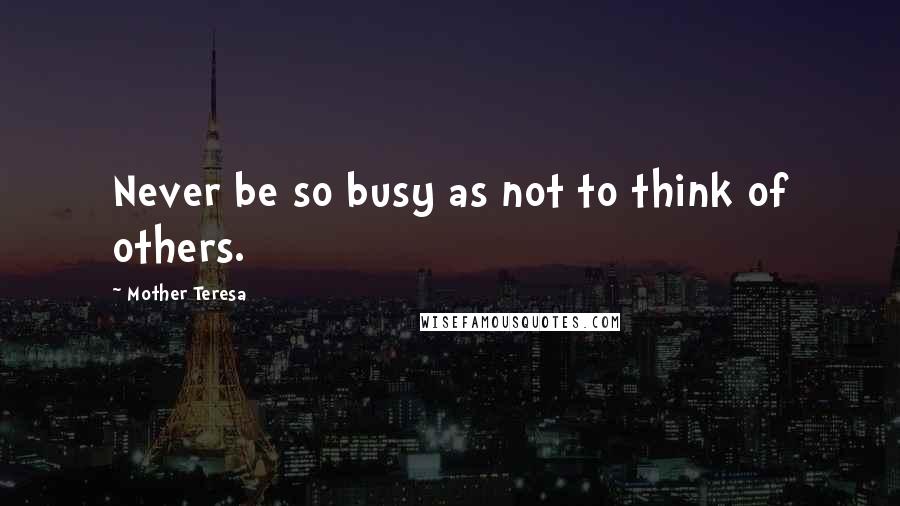 Mother Teresa Quotes: Never be so busy as not to think of others.