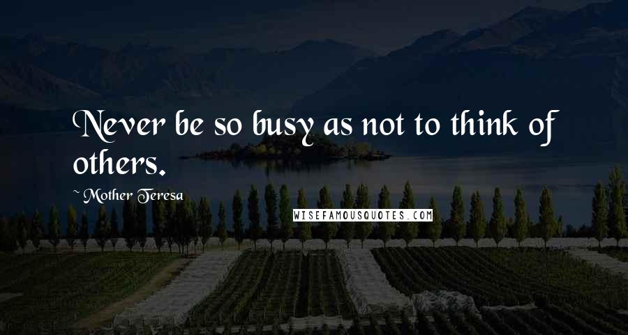 Mother Teresa Quotes: Never be so busy as not to think of others.