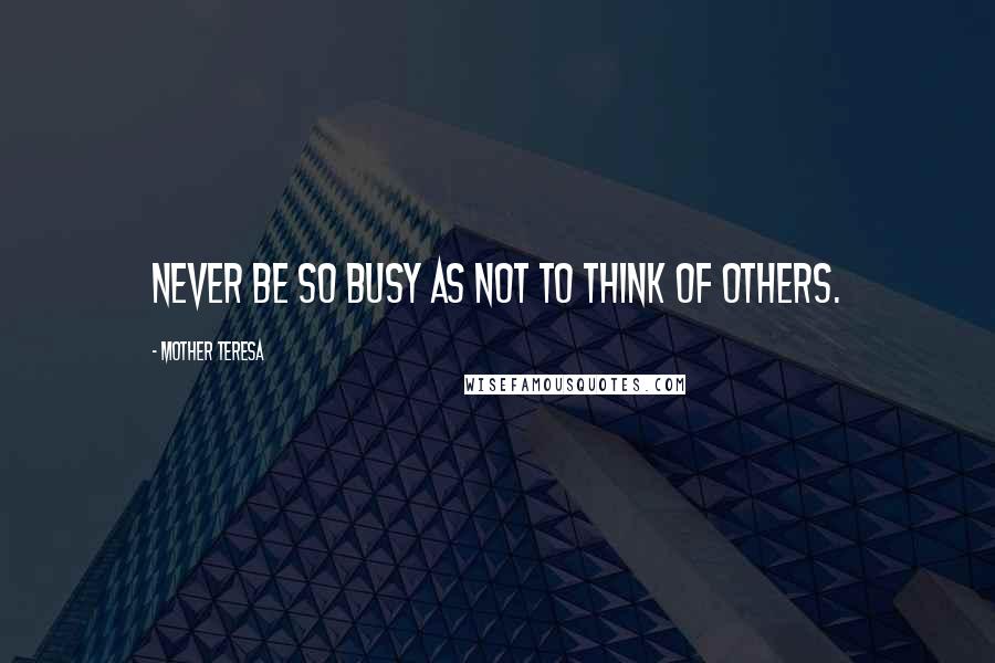 Mother Teresa Quotes: Never be so busy as not to think of others.