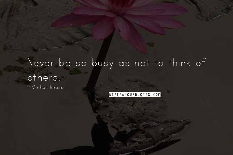 Mother Teresa Quotes: Never be so busy as not to think of others.