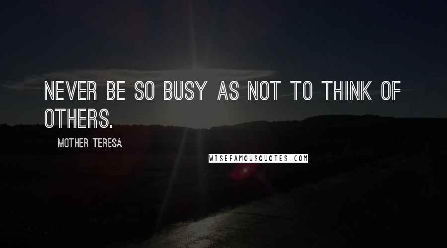 Mother Teresa Quotes: Never be so busy as not to think of others.