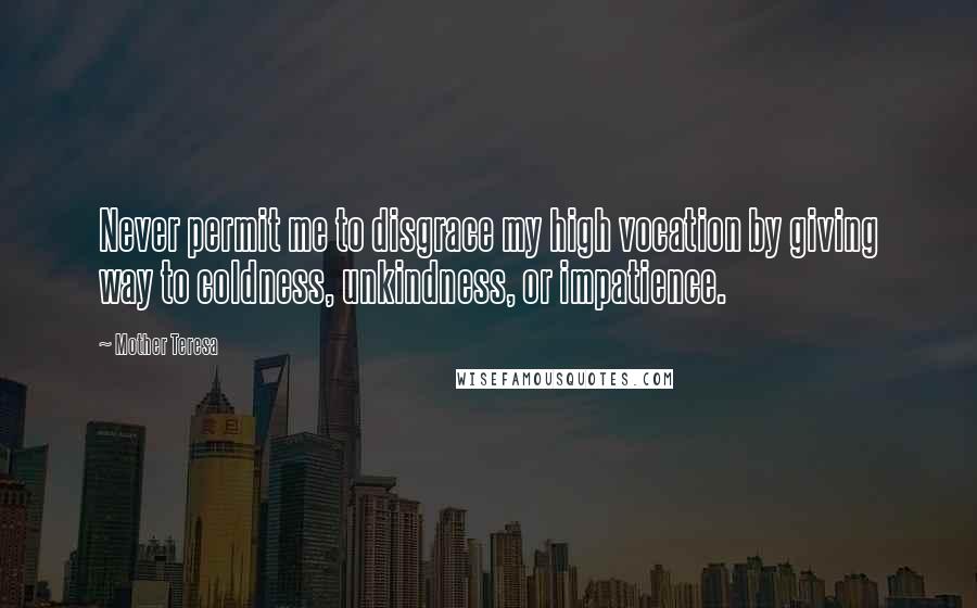 Mother Teresa Quotes: Never permit me to disgrace my high vocation by giving way to coldness, unkindness, or impatience.
