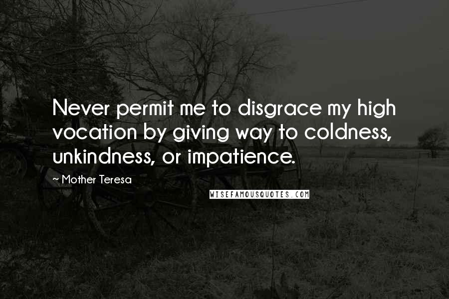 Mother Teresa Quotes: Never permit me to disgrace my high vocation by giving way to coldness, unkindness, or impatience.