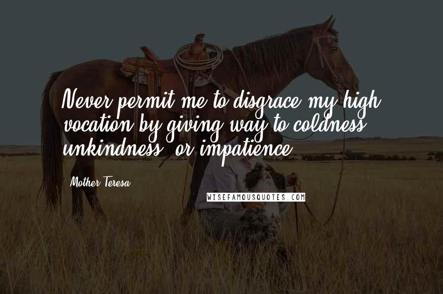 Mother Teresa Quotes: Never permit me to disgrace my high vocation by giving way to coldness, unkindness, or impatience.
