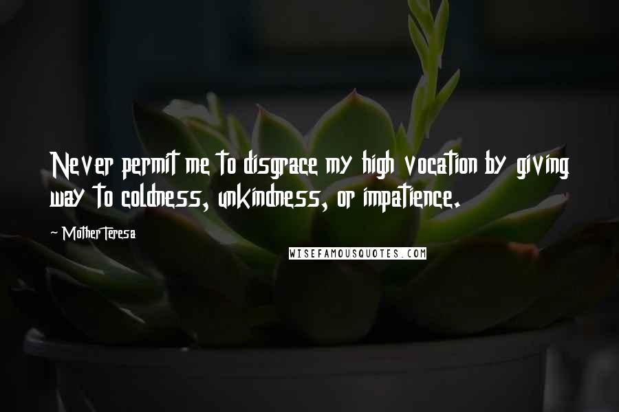 Mother Teresa Quotes: Never permit me to disgrace my high vocation by giving way to coldness, unkindness, or impatience.