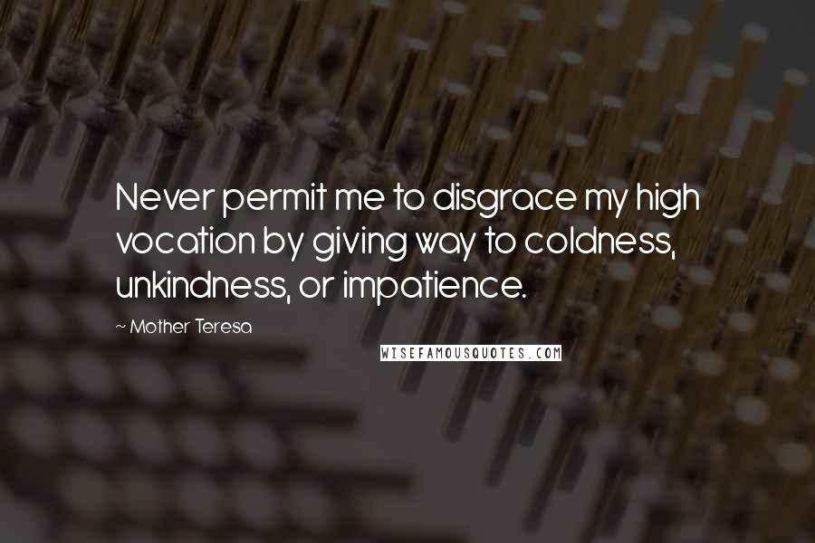 Mother Teresa Quotes: Never permit me to disgrace my high vocation by giving way to coldness, unkindness, or impatience.