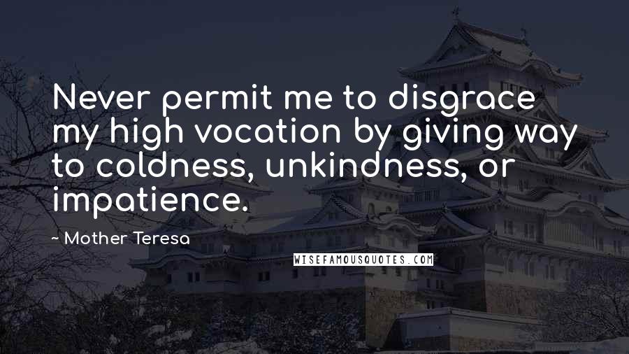 Mother Teresa Quotes: Never permit me to disgrace my high vocation by giving way to coldness, unkindness, or impatience.