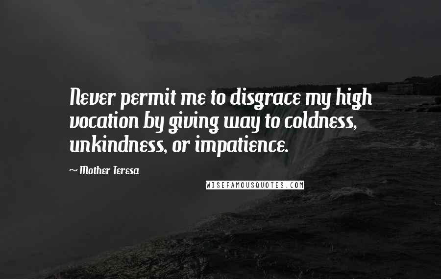 Mother Teresa Quotes: Never permit me to disgrace my high vocation by giving way to coldness, unkindness, or impatience.