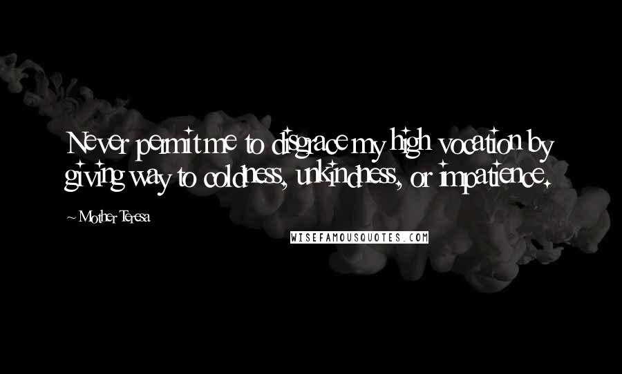Mother Teresa Quotes: Never permit me to disgrace my high vocation by giving way to coldness, unkindness, or impatience.