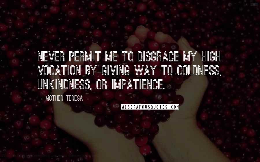 Mother Teresa Quotes: Never permit me to disgrace my high vocation by giving way to coldness, unkindness, or impatience.