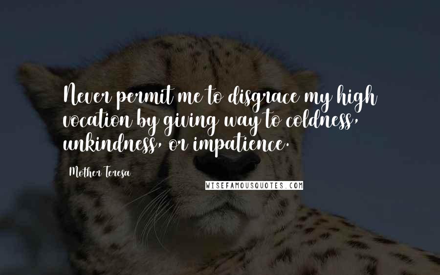 Mother Teresa Quotes: Never permit me to disgrace my high vocation by giving way to coldness, unkindness, or impatience.
