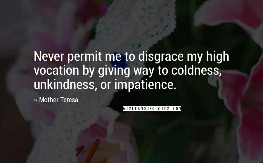 Mother Teresa Quotes: Never permit me to disgrace my high vocation by giving way to coldness, unkindness, or impatience.