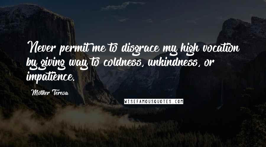 Mother Teresa Quotes: Never permit me to disgrace my high vocation by giving way to coldness, unkindness, or impatience.