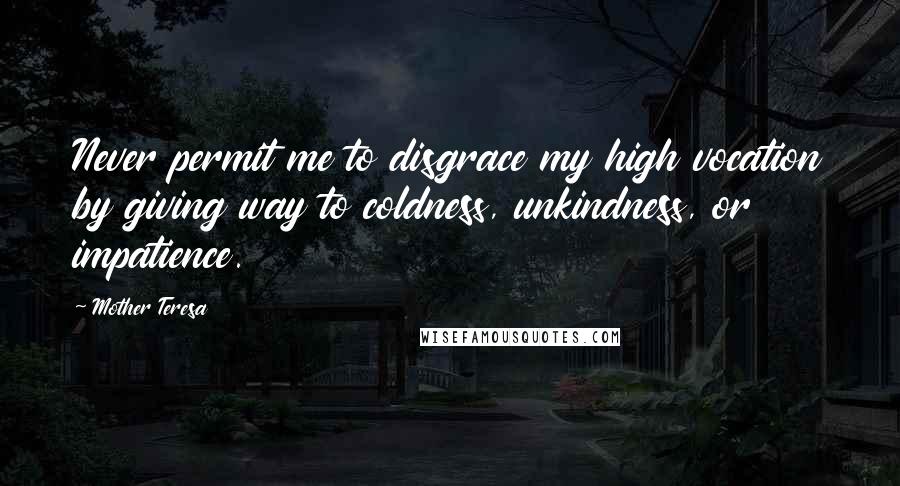 Mother Teresa Quotes: Never permit me to disgrace my high vocation by giving way to coldness, unkindness, or impatience.