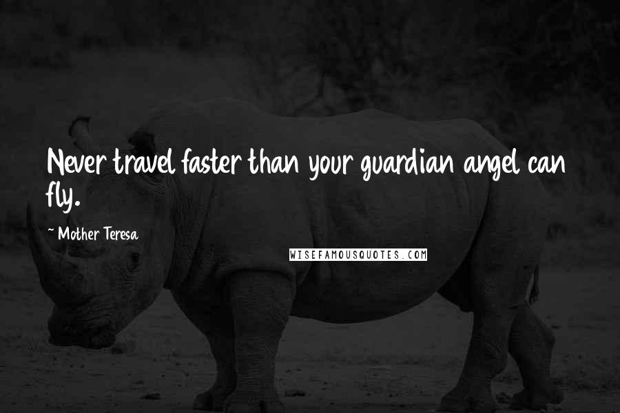 Mother Teresa Quotes: Never travel faster than your guardian angel can fly.