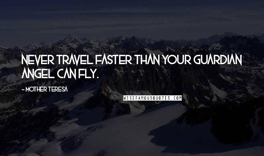 Mother Teresa Quotes: Never travel faster than your guardian angel can fly.