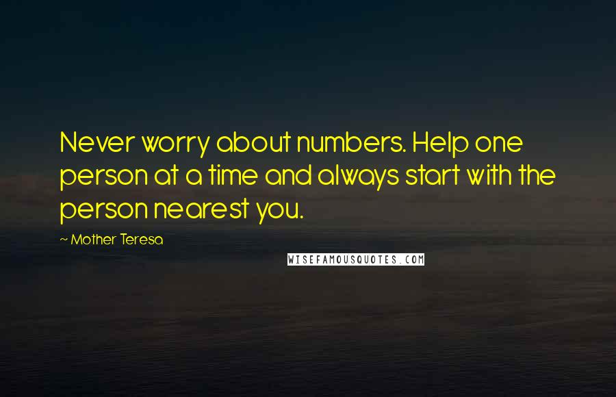 Mother Teresa Quotes: Never worry about numbers. Help one person at a time and always start with the person nearest you.