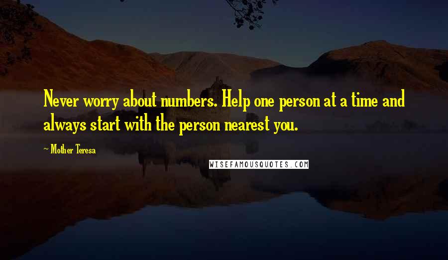 Mother Teresa Quotes: Never worry about numbers. Help one person at a time and always start with the person nearest you.